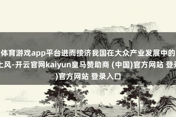 体育游戏app平台进而接济我国在大众产业发展中的竞争上风-开云官网kaiyun皇马赞助商 (中国)官方网站 登录入口