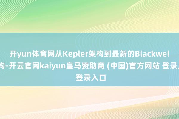 开yun体育网从Kepler架构到最新的Blackwell架构-开云官网kaiyun皇马赞助商 (中国)官方网站 登录入口