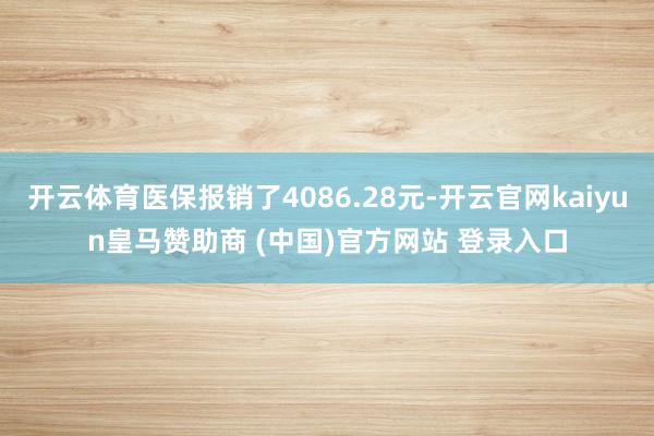 开云体育医保报销了4086.28元-开云官网kaiyun皇马赞助商 (中国)官方网站 登录入口