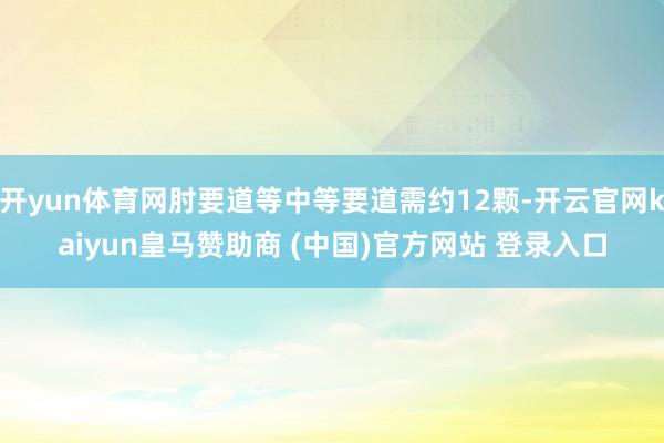开yun体育网肘要道等中等要道需约12颗-开云官网kaiyun皇马赞助商 (中国)官方网站 登录入口