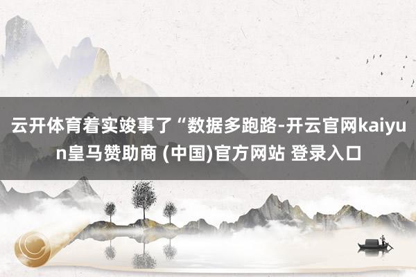 云开体育着实竣事了“数据多跑路-开云官网kaiyun皇马赞助商 (中国)官方网站 登录入口