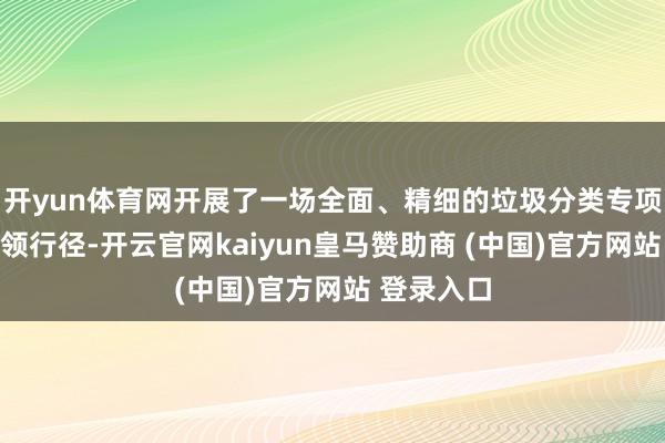 开yun体育网开展了一场全面、精细的垃圾分类专项查验与带领行径-开云官网kaiyun皇马赞助商 (中国)官方网站 登录入口