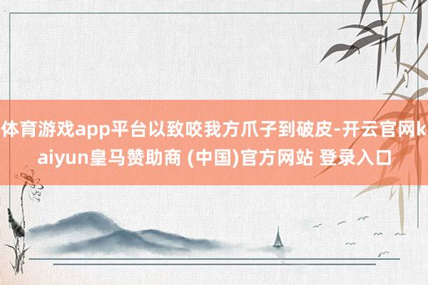 体育游戏app平台以致咬我方爪子到破皮-开云官网kaiyun皇马赞助商 (中国)官方网站 登录入口