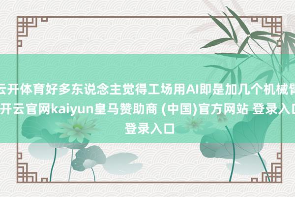云开体育好多东说念主觉得工场用AI即是加几个机械臂-开云官网kaiyun皇马赞助商 (中国)官方网站 登录入口