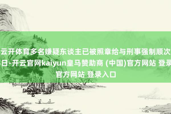 云开体育多名嫌疑东谈主已被照章给与刑事强制顺次　　7月3日-开云官网kaiyun皇马赞助商 (中国)官方网站 登录入口