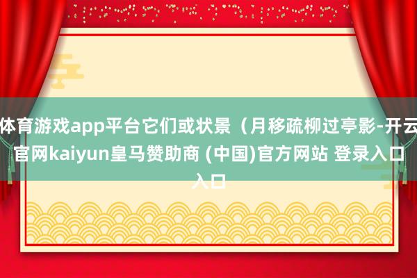 体育游戏app平台它们或状景(月移疏柳过亭影-开云官网kaiyun皇马赞助商 (中国)官方网站 登录入口