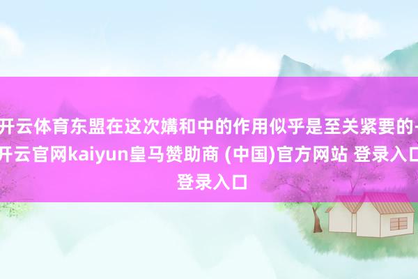 开云体育东盟在这次媾和中的作用似乎是至关紧要的-开云官网kaiyun皇马赞助商 (中国)官方网站 登录入口