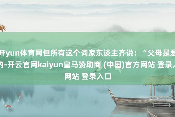 开yun体育网但所有这个词家东谈主齐说：“父母是爱你的-开云官网kaiyun皇马赞助商 (中国)官方网站 登录入口
