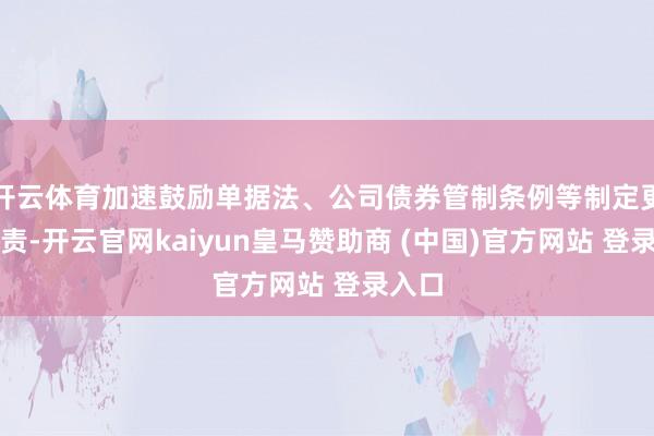 开云体育加速鼓励单据法、公司债券管制条例等制定更正职责-开云官网kaiyun皇马赞助商 (中国)官方网站 登录入口