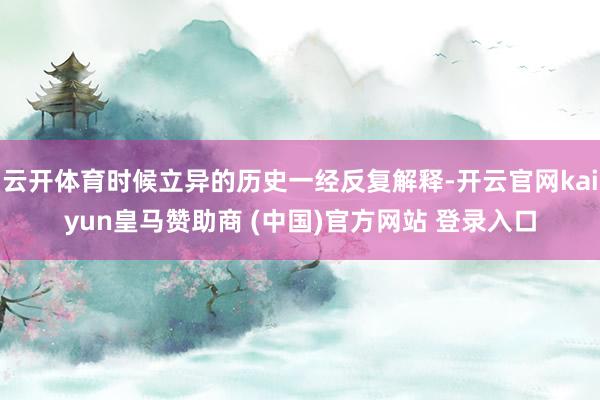 云开体育时候立异的历史一经反复解释-开云官网kaiyun皇马赞助商 (中国)官方网站 登录入口