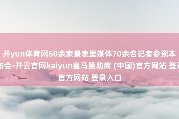 开yun体育网60余家景表里媒体70余名记者参预本场发布会-开云官网kaiyun皇马赞助商 (中国)官方网站 登录入口