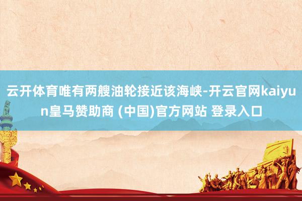 云开体育唯有两艘油轮接近该海峡-开云官网kaiyun皇马赞助商 (中国)官方网站 登录入口