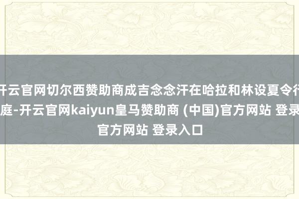 开云官网切尔西赞助商成吉念念汗在哈拉和林设夏令行宫龙庭-开云官网kaiyun皇马赞助商 (中国)官方网站 登录入口
