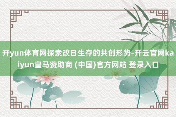 开yun体育网探索改日生存的共创形势-开云官网kaiyun皇马赞助商 (中国)官方网站 登录入口