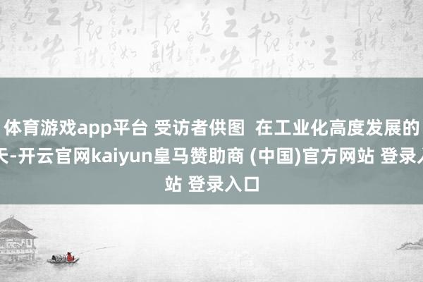 体育游戏app平台 受访者供图 在工业化高度发展的今天-开云官网kaiyun皇马赞助商 (中国)官方网站 登录入口