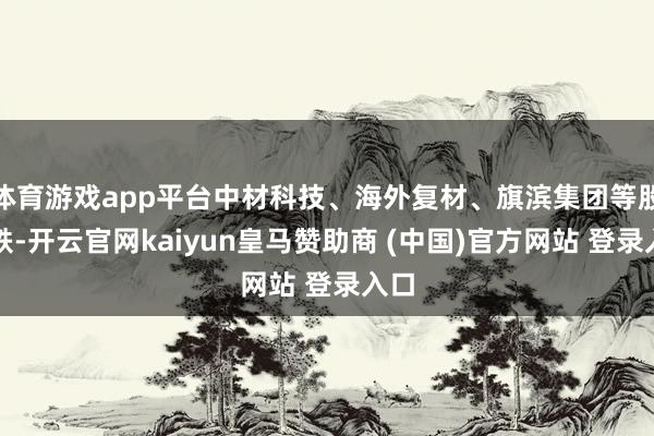 体育游戏app平台中材科技、海外复材、旗滨集团等股跟跌-开云官网kaiyun皇马赞助商 (中国)官方网站 登录入口