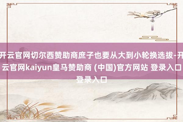开云官网切尔西赞助商庶子也要从大到小轮换选拔-开云官网kaiyun皇马赞助商 (中国)官方网站 登录入口