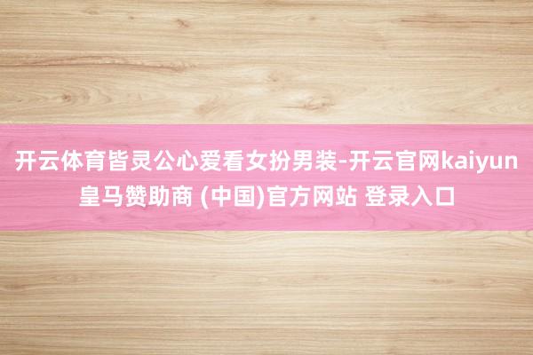 开云体育皆灵公心爱看女扮男装-开云官网kaiyun皇马赞助商 (中国)官方网站 登录入口