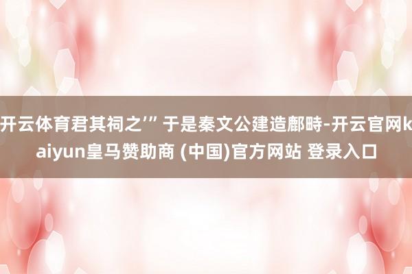 开云体育君其祠之’”于是秦文公建造鄜畤-开云官网kaiyun皇马赞助商 (中国)官方网站 登录入口
