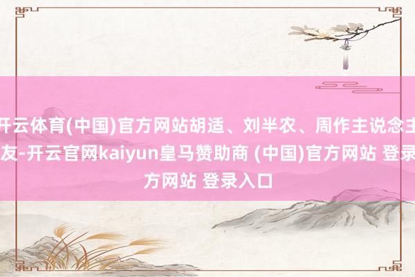 开云体育(中国)官方网站胡适、刘半农、周作主说念主等知友-开云官网kaiyun皇马赞助商 (中国)官方网站 登录入口