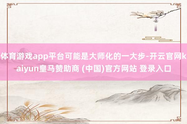 体育游戏app平台可能是大师化的一大步-开云官网kaiyun皇马赞助商 (中国)官方网站 登录入口