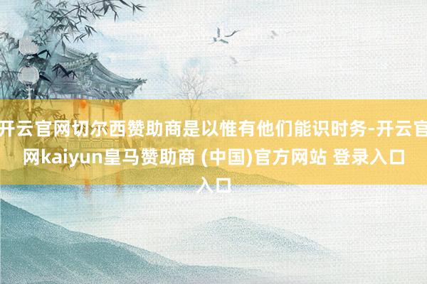开云官网切尔西赞助商是以惟有他们能识时务-开云官网kaiyun皇马赞助商 (中国)官方网站 登录入口