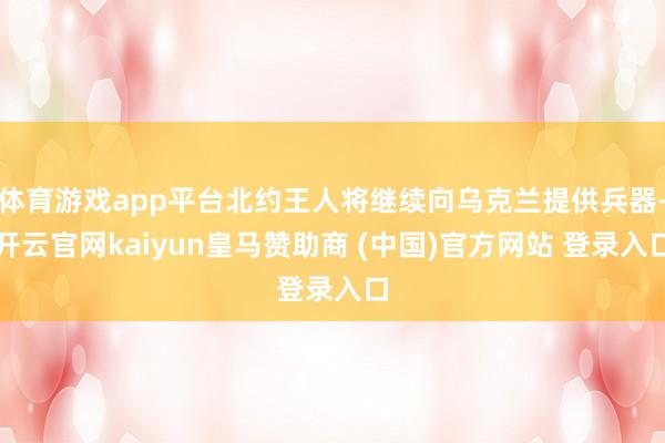 体育游戏app平台北约王人将继续向乌克兰提供兵器-开云官网kaiyun皇马赞助商 (中国)官方网站 登录入口