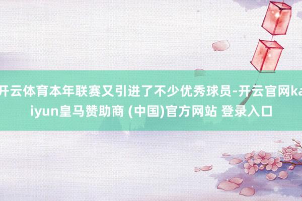 开云体育本年联赛又引进了不少优秀球员-开云官网kaiyun皇马赞助商 (中国)官方网站 登录入口