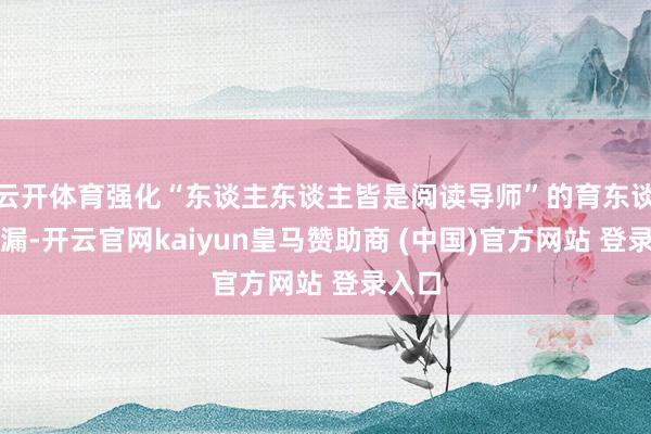 云开体育强化“东谈主东谈主皆是阅读导师”的育东谈主走漏-开云官网kaiyun皇马赞助商 (中国)官方网站 登录入口