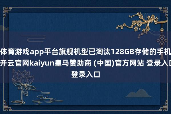 体育游戏app平台旗舰机型已淘汰128GB存储的手机-开云官网kaiyun皇马赞助商 (中国)官方网站 登录入口