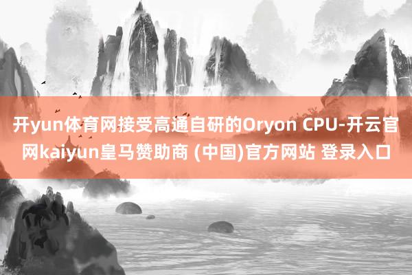 开yun体育网接受高通自研的Oryon CPU-开云官网kaiyun皇马赞助商 (中国)官方网站 登录入口