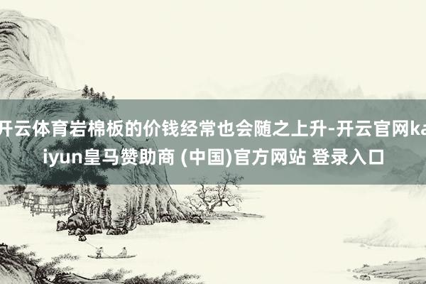 开云体育岩棉板的价钱经常也会随之上升-开云官网kaiyun皇马赞助商 (中国)官方网站 登录入口