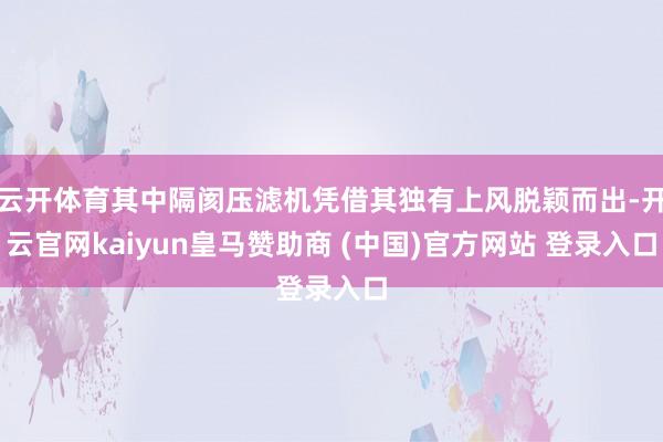 云开体育其中隔阂压滤机凭借其独有上风脱颖而出-开云官网kaiyun皇马赞助商 (中国)官方网站 登录入口