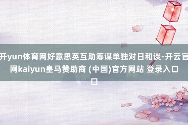 开yun体育网好意思英互助筹谋单独对日和谈-开云官网kaiyun皇马赞助商 (中国)官方网站 登录入口