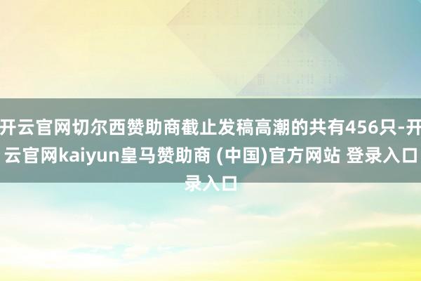 开云官网切尔西赞助商截止发稿高潮的共有456只-开云官网kaiyun皇马赞助商 (中国)官方网站 登录入口