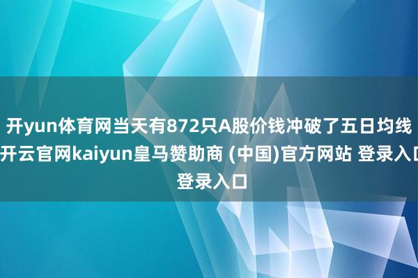 开yun体育网当天有872只A股价钱冲破了五日均线-开云官网kaiyun皇马赞助商 (中国)官方网站 登录入口
