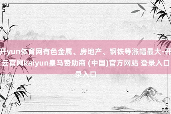 开yun体育网有色金属、房地产、钢铁等涨幅最大-开云官网kaiyun皇马赞助商 (中国)官方网站 登录入口