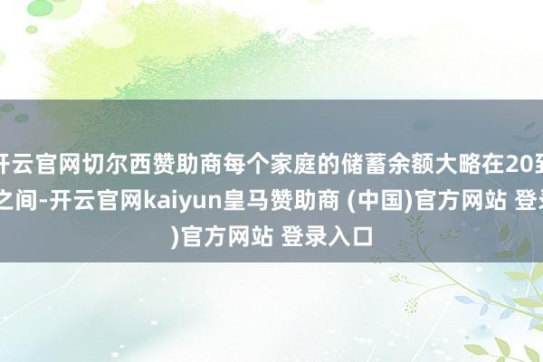 开云官网切尔西赞助商每个家庭的储蓄余额大略在20到30万之间-开云官网kaiyun皇马赞助商 (中国)官方网站 登录入口