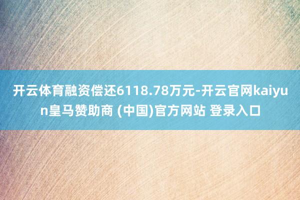 开云体育融资偿还6118.78万元-开云官网kaiyun皇马赞助商 (中国)官方网站 登录入口