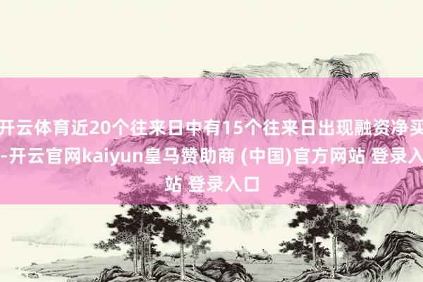 开云体育近20个往来日中有15个往来日出现融资净买入-开云官网kaiyun皇马赞助商 (中国)官方网站 登录入口