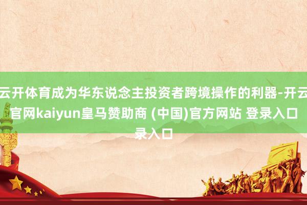 云开体育成为华东说念主投资者跨境操作的利器-开云官网kaiyun皇马赞助商 (中国)官方网站 登录入口