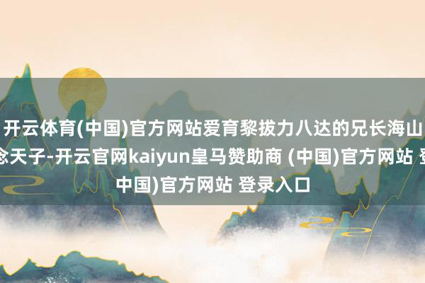 开云体育(中国)官方网站爱育黎拔力八达的兄长海山也想作念天子-开云官网kaiyun皇马赞助商 (中国)官方网站 登录入口