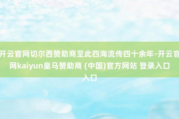 开云官网切尔西赞助商至此四海流传四十余年-开云官网kaiyun皇马赞助商 (中国)官方网站 登录入口