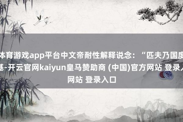 体育游戏app平台中文帝耐性解释说念：“匹夫乃国度根基-开云官网kaiyun皇马赞助商 (中国)官方网站 登录入口