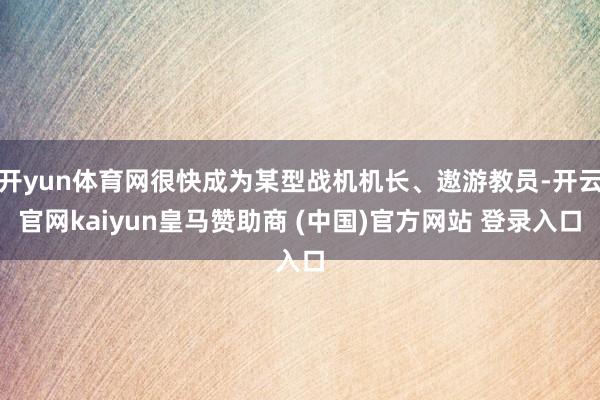 开yun体育网很快成为某型战机机长、遨游教员-开云官网kaiyun皇马赞助商 (中国)官方网站 登录入口