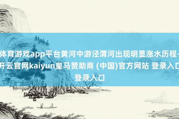 体育游戏app平台黄河中游泾渭河出现明显涨水历程-开云官网kaiyun皇马赞助商 (中国)官方网站 登录入口