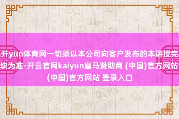 开yun体育网一切须以本公司向客户发布的本讲授完好意思版块为准-开云官网kaiyun皇马赞助商 (中国)官方网站 登录入口