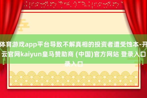 体育游戏app平台导致不解真相的投资者遭受蚀本-开云官网kaiyun皇马赞助商 (中国)官方网站 登录入口