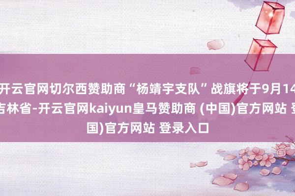 开云官网切尔西赞助商“杨靖宇支队”战旗将于9月14日投递吉林省-开云官网kaiyun皇马赞助商 (中国)官方网站 登录入口