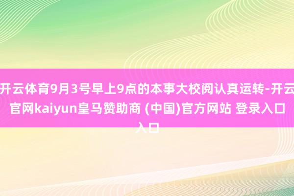 开云体育9月3号早上9点的本事大校阅认真运转-开云官网kaiyun皇马赞助商 (中国)官方网站 登录入口